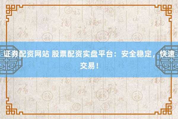 证券配资网站 股票配资实盘平台：安全稳定，快速交易！