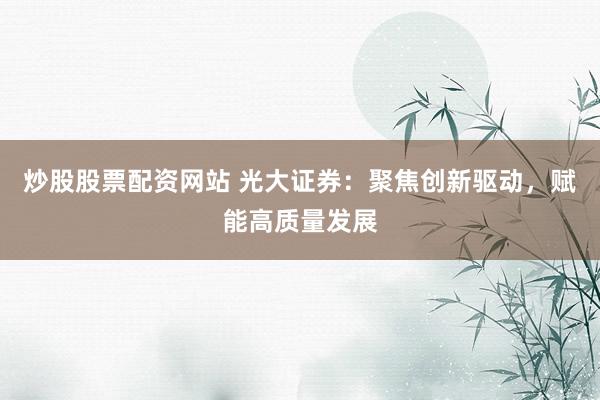 炒股股票配资网站 光大证券：聚焦创新驱动，赋能高质量发展