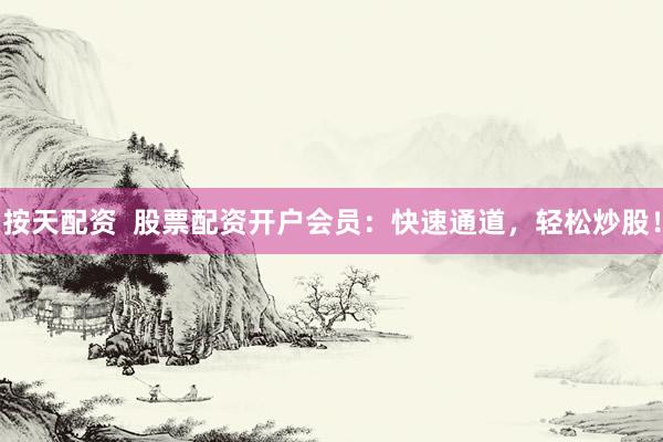 按天配资  股票配资开户会员：快速通道，轻松炒股！