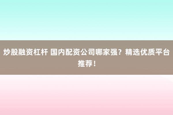 炒股融资杠杆 国内配资公司哪家强？精选优质平台推荐！