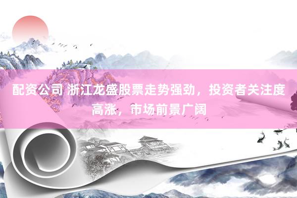 配资公司 浙江龙盛股票走势强劲，投资者关注度高涨，市场前景广阔