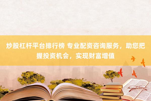 炒股杠杆平台排行榜 专业配资咨询服务，助您把握投资机会，实现财富增值