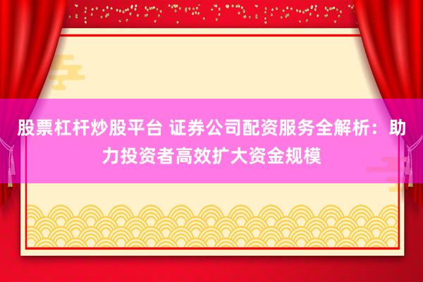 股票杠杆炒股平台 证券公司配资服务全解析：助力投资者高效扩大资金规模