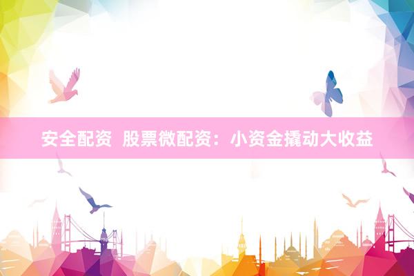 安全配资  股票微配资：小资金撬动大收益
