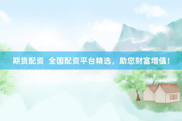 期货配资  全国配资平台精选，助您财富增值！