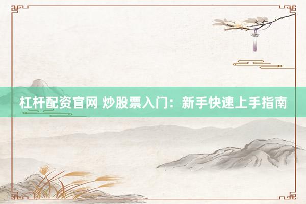 杠杆配资官网 炒股票入门：新手快速上手指南