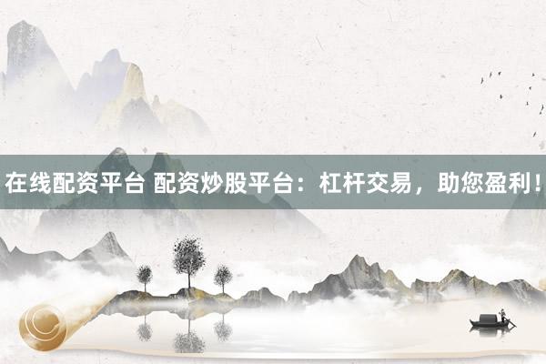 在线配资平台 配资炒股平台：杠杆交易，助您盈利！