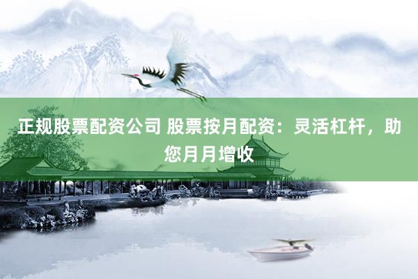 正规股票配资公司 股票按月配资：灵活杠杆，助您月月增收