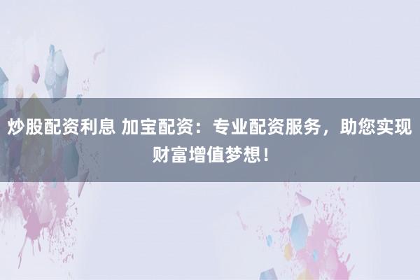 炒股配资利息 加宝配资：专业配资服务，助您实现财富增值梦想！