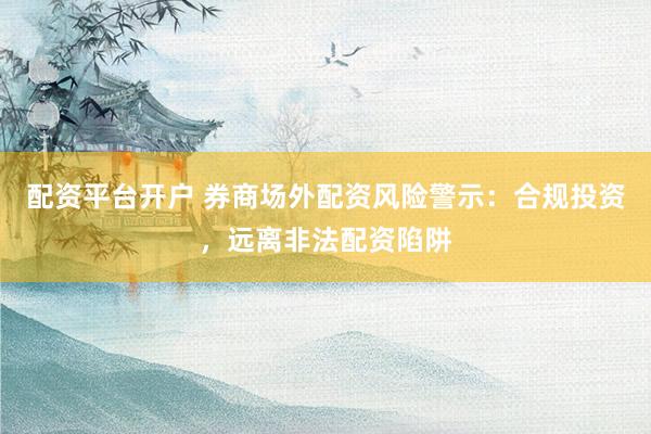 配资平台开户 券商场外配资风险警示：合规投资，远离非法配资陷阱