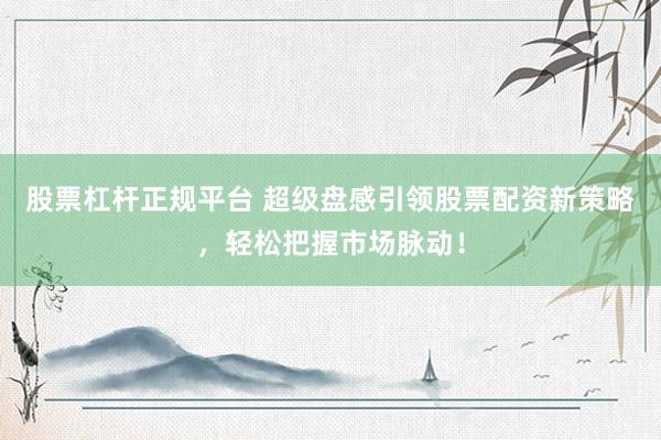 股票杠杆正规平台 超级盘感引领股票配资新策略，轻松把握市场脉动！