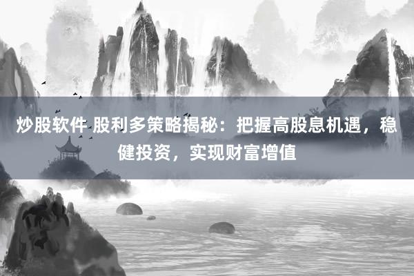 炒股软件 股利多策略揭秘：把握高股息机遇，稳健投资，实现财富增值