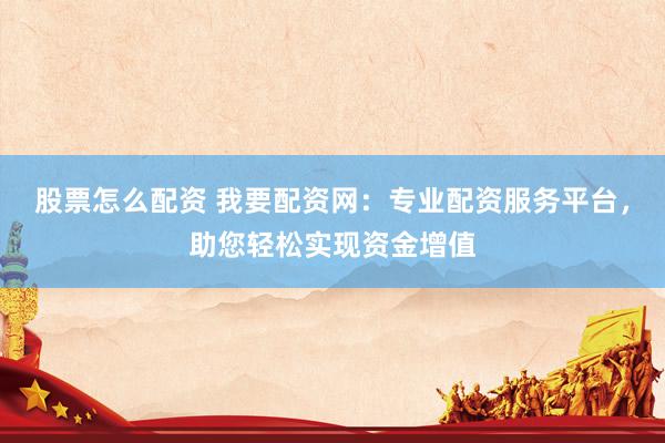 股票怎么配资 我要配资网：专业配资服务平台，助您轻松实现资金增值