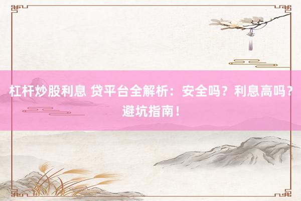 杠杆炒股利息 贷平台全解析：安全吗？利息高吗？避坑指南！