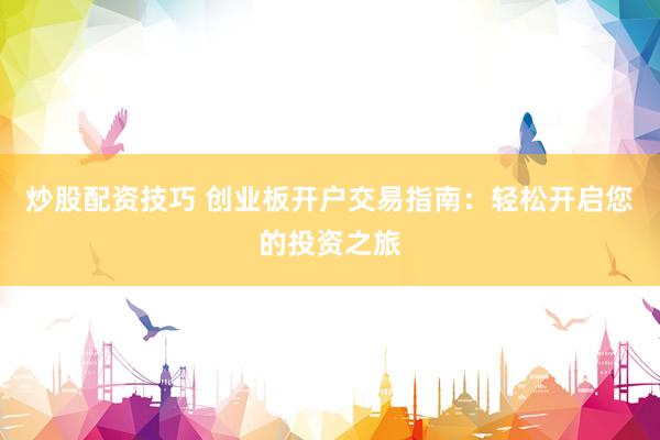 炒股配资技巧 创业板开户交易指南：轻松开启您的投资之旅