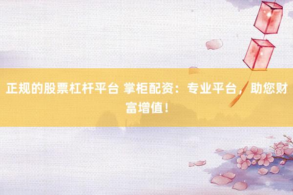 正规的股票杠杆平台 掌柜配资：专业平台，助您财富增值！