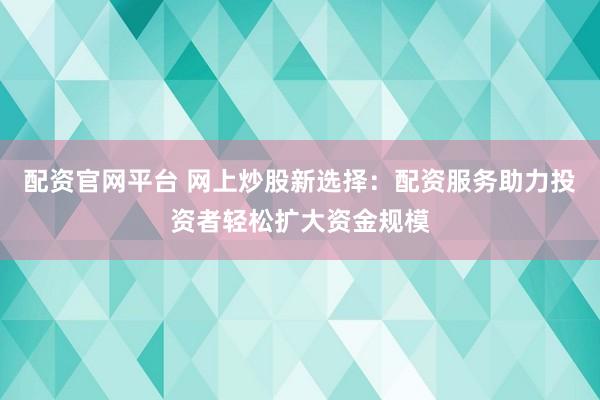 配资官网平台 网上炒股新选择：配资服务助力投资者轻松扩大资金规模