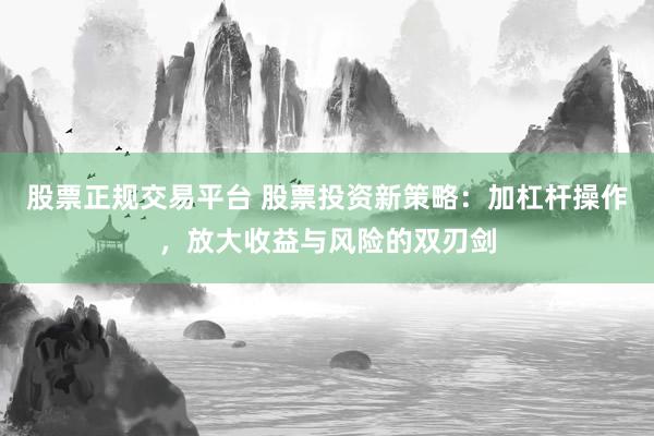 股票正规交易平台 股票投资新策略：加杠杆操作，放大收益与风险的双刃剑