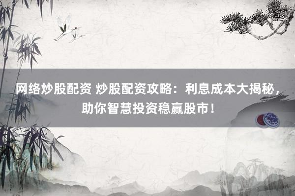 网络炒股配资 炒股配资攻略：利息成本大揭秘，助你智慧投资稳赢股市！