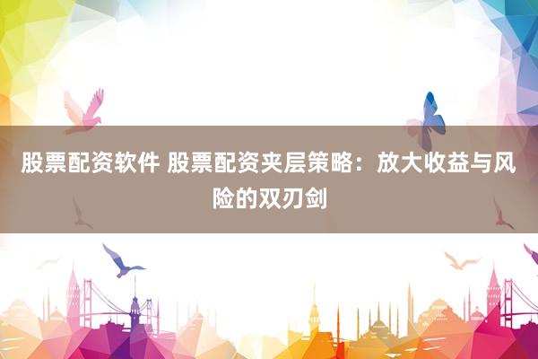 股票配资软件 股票配资夹层策略：放大收益与风险的双刃剑