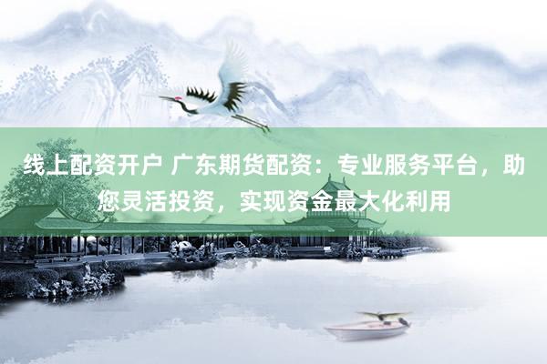 线上配资开户 广东期货配资：专业服务平台，助您灵活投资，实现资金最大化利用
