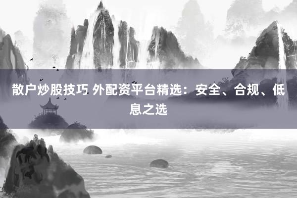 散户炒股技巧 外配资平台精选：安全、合规、低息之选