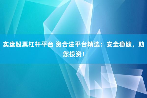 实盘股票杠杆平台 资合法平台精选：安全稳健，助您投资！