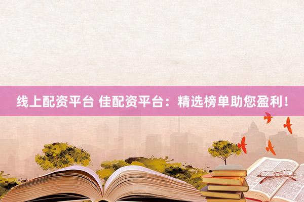 线上配资平台 佳配资平台：精选榜单助您盈利！