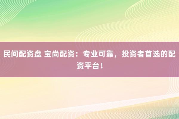 民间配资盘 宝尚配资：专业可靠，投资者首选的配资平台！