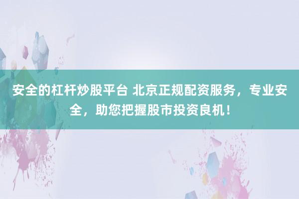 安全的杠杆炒股平台 北京正规配资服务，专业安全，助您把握股市投资良机！