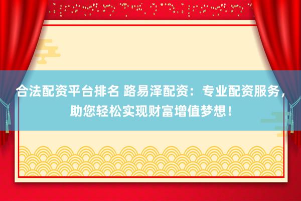 合法配资平台排名 路易泽配资：专业配资服务，助您轻松实现财富增值梦想！