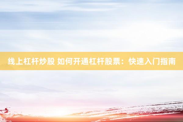 线上杠杆炒股 如何开通杠杆股票：快速入门指南