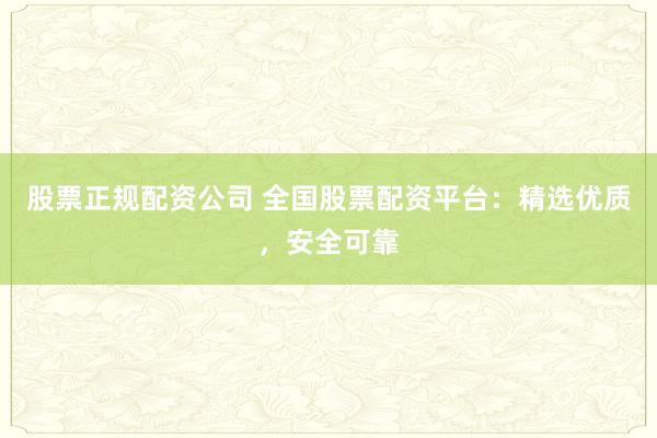 股票正规配资公司 全国股票配资平台：精选优质，安全可靠