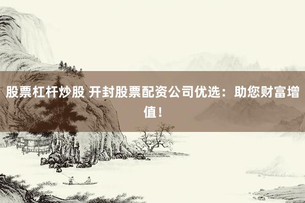 股票杠杆炒股 开封股票配资公司优选：助您财富增值！