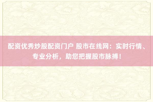 配资优秀炒股配资门户 股市在线网：实时行情、专业分析，助您把握股市脉搏！