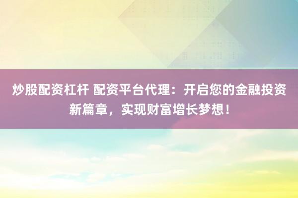炒股配资杠杆 配资平台代理：开启您的金融投资新篇章，实现财富增长梦想！