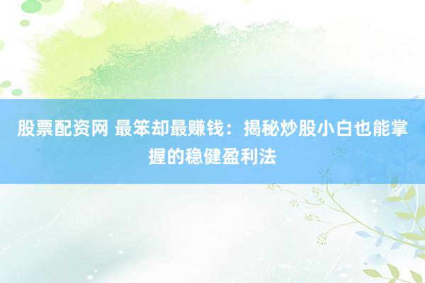 股票配资网 最笨却最赚钱：揭秘炒股小白也能掌握的稳健盈利法