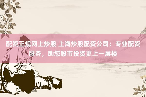 配资正规网上炒股 上海炒股配资公司：专业配资服务，助您股市投资更上一层楼
