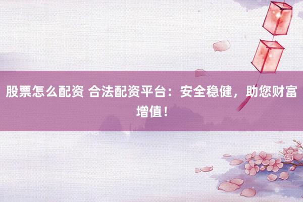 股票怎么配资 合法配资平台：安全稳健，助您财富增值！