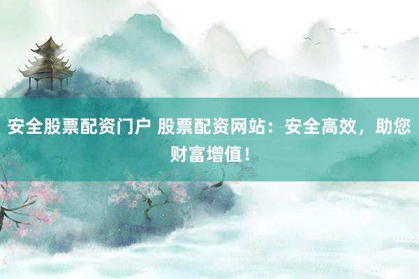 安全股票配资门户 股票配资网站：安全高效，助您财富增值！
