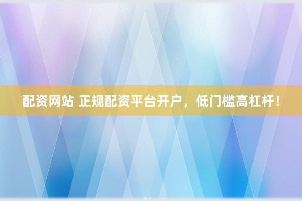配资网站 正规配资平台开户，低门槛高杠杆！