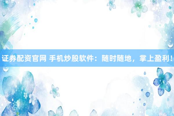 证券配资官网 手机炒股软件：随时随地，掌上盈利！