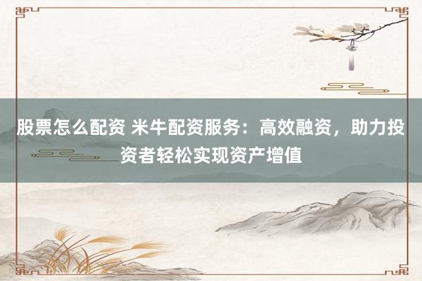 股票怎么配资 米牛配资服务：高效融资，助力投资者轻松实现资产增值