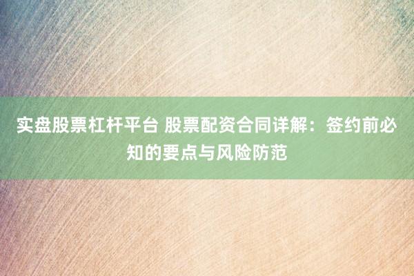 实盘股票杠杆平台 股票配资合同详解：签约前必知的要点与风险防范