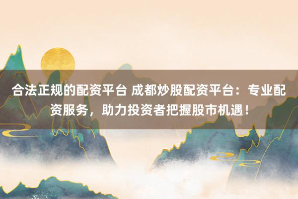 合法正规的配资平台 成都炒股配资平台：专业配资服务，助力投资者把握股市机遇！