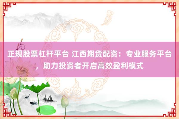 正规股票杠杆平台 江西期货配资：专业服务平台，助力投资者开启高效盈利模式