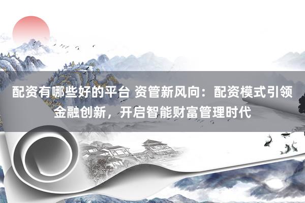 配资有哪些好的平台 资管新风向：配资模式引领金融创新，开启智能财富管理时代
