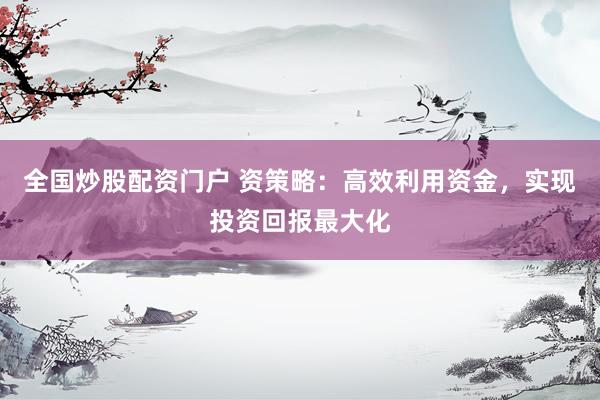 全国炒股配资门户 资策略：高效利用资金，实现投资回报最大化