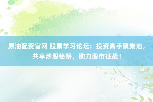 原油配资官网 股票学习论坛：投资高手聚集地，共享炒股秘籍，助力股市征战！
