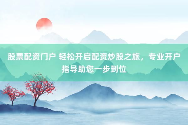 股票配资门户 轻松开启配资炒股之旅，专业开户指导助您一步到位